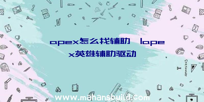 「apex怎么找辅助」|apex英雄辅助驱动